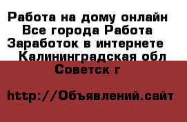 Работа на дому-онлайн - Все города Работа » Заработок в интернете   . Калининградская обл.,Советск г.